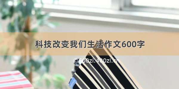 科技改变我们生活作文600字