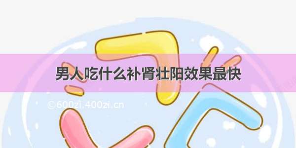 男人吃什么补肾壮阳效果最快