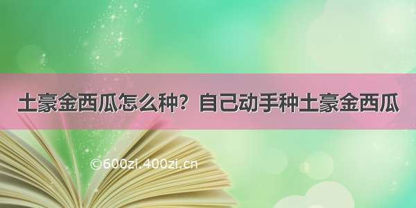 土豪金西瓜怎么种？自己动手种土豪金西瓜