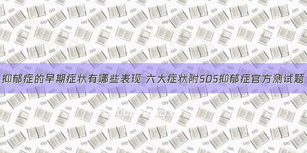 抑郁症的早期症状有哪些表现 六大症状附SDS抑郁症官方测试题