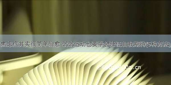 焦虑症其实很简单治愈 试试运动也要学会降低自我期待(5种方法)