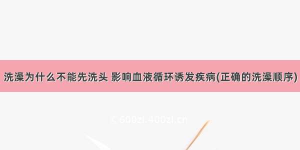 洗澡为什么不能先洗头 影响血液循环诱发疾病(正确的洗澡顺序)