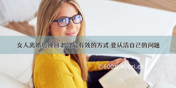 女人离婚后挽回老公最有效的方式 要认清自己的问题