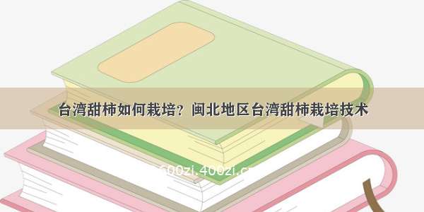 台湾甜柿如何栽培？闽北地区台湾甜柿栽培技术