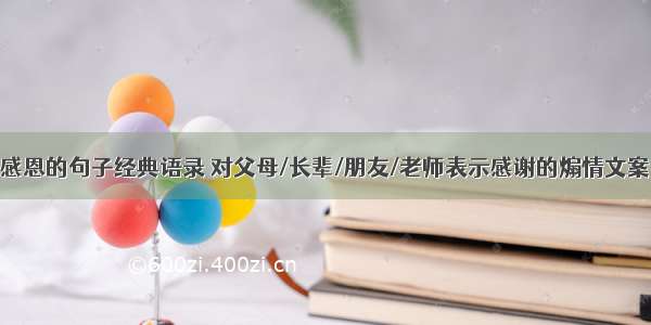 感恩的句子经典语录 对父母/长辈/朋友/老师表示感谢的煽情文案