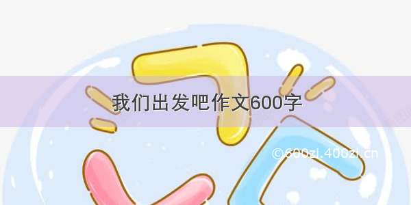 我们出发吧作文600字