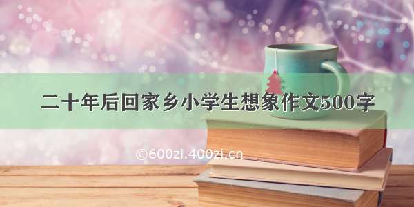 二十年后回家乡小学生想象作文500字