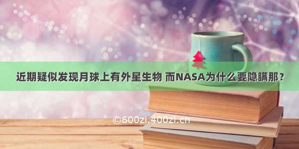 近期疑似发现月球上有外星生物 而NASA为什么要隐瞒那？