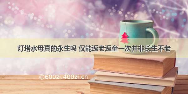 灯塔水母真的永生吗 仅能返老返童一次并非长生不老