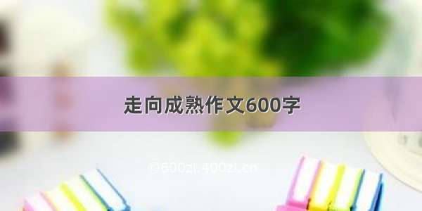 走向成熟作文600字