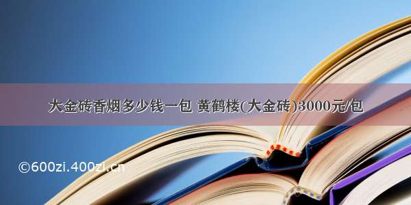 大金砖香烟多少钱一包 黄鹤楼(大金砖)3000元/包