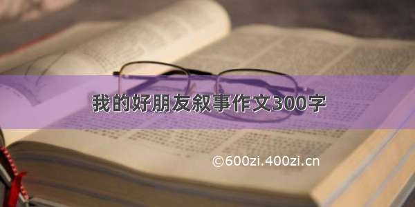 我的好朋友叙事作文300字