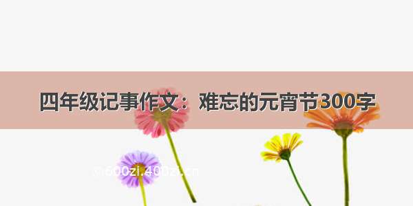 四年级记事作文：难忘的元宵节300字