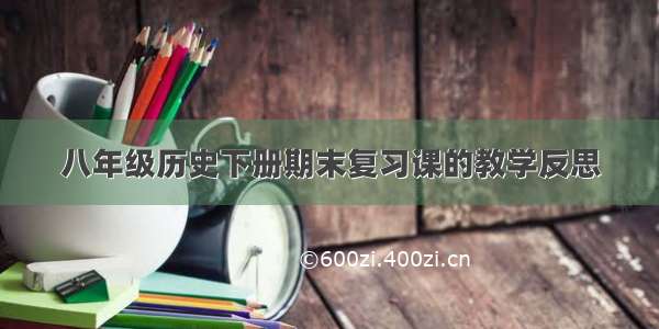 八年级历史下册期末复习课的教学反思