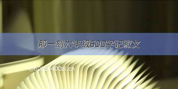 那一刻六年级600字记叙文