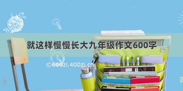 就这样慢慢长大九年级作文600字