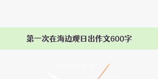 第一次在海边观日出作文600字