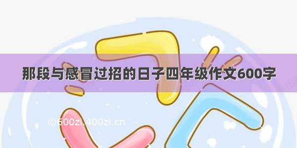 那段与感冒过招的日子四年级作文600字