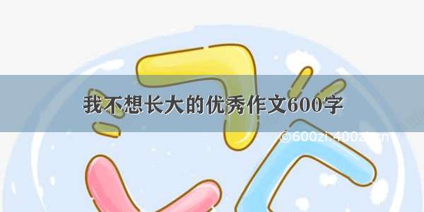 我不想长大的优秀作文600字