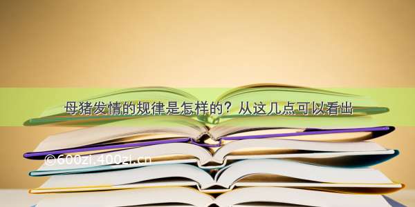 母猪发情的规律是怎样的？从这几点可以看出