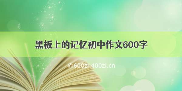 黑板上的记忆初中作文600字