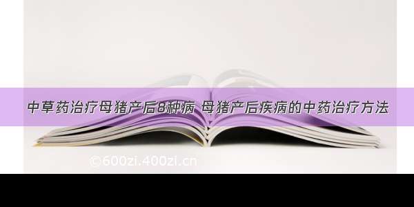 中草药治疗母猪产后8种病 母猪产后疾病的中药治疗方法