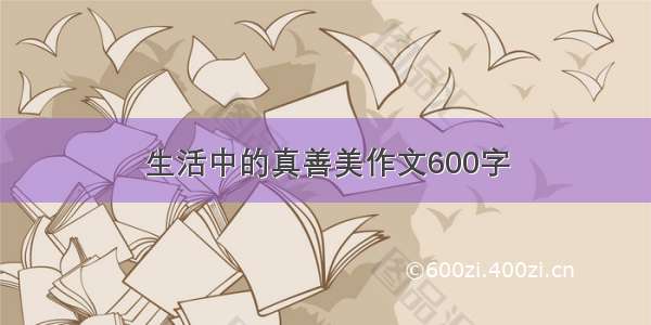 生活中的真善美作文600字