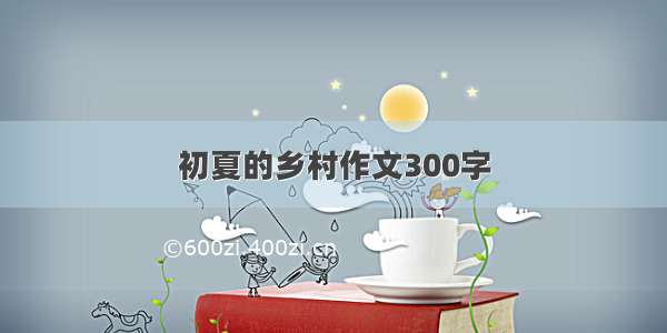 初夏的乡村作文300字