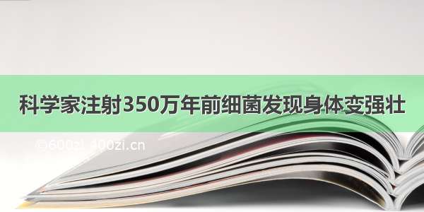 科学家注射350万年前细菌发现身体变强壮