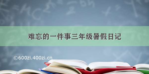 难忘的一件事三年级暑假日记