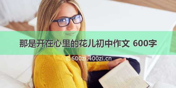 那是开在心里的花儿初中作文 600字