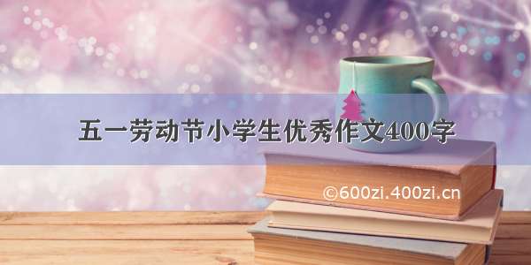 五一劳动节小学生优秀作文400字