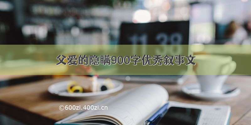 父爱的隐瞒900字优秀叙事文