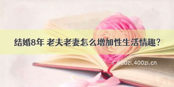 结婚8年 老夫老妻怎么增加性生活情趣？