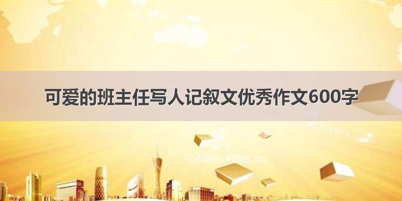 可爱的班主任写人记叙文优秀作文600字