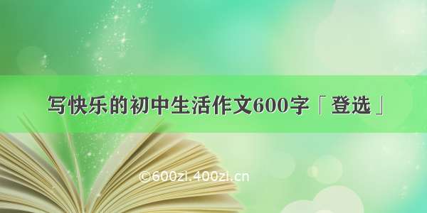 写快乐的初中生活作文600字「登选」