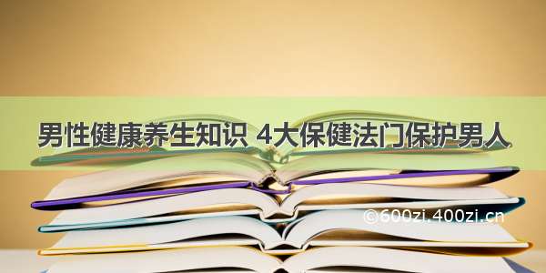 男性健康养生知识 4大保健法门保护男人