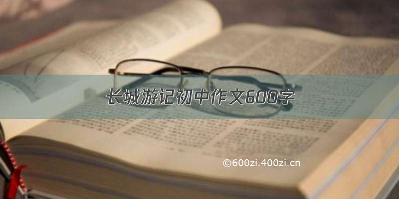 长城游记初中作文600字