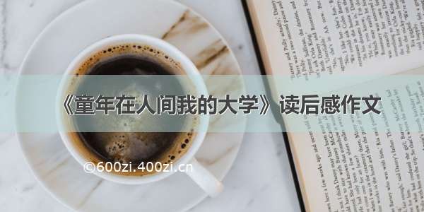 《童年在人间我的大学》读后感作文