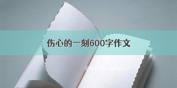 伤心的一刻600字作文