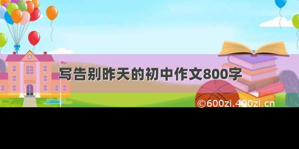 写告别昨天的初中作文800字