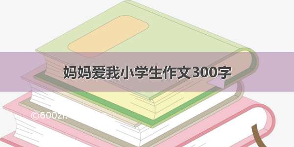 妈妈爱我小学生作文300字