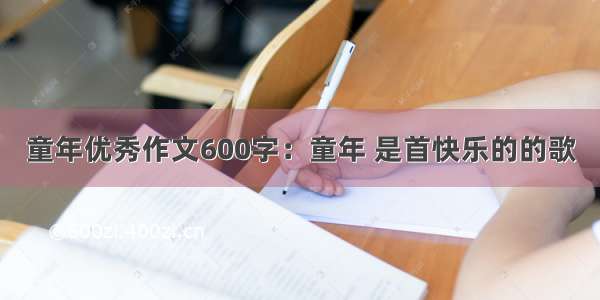 童年优秀作文600字：童年 是首快乐的的歌