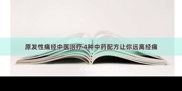 原发性痛经中医治疗 4种中药配方让你远离经痛