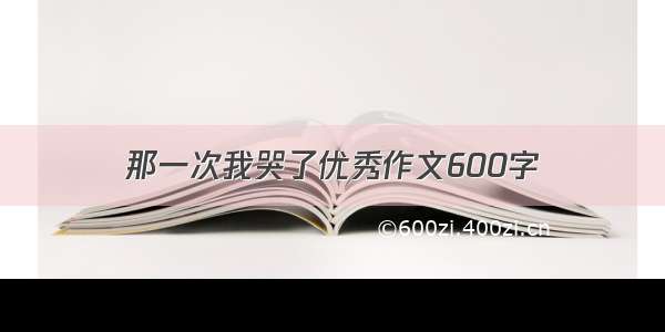 那一次我哭了优秀作文600字