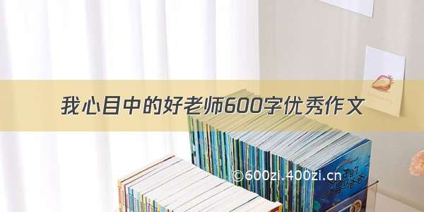 我心目中的好老师600字优秀作文