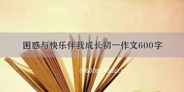 困惑与快乐伴我成长初一作文600字