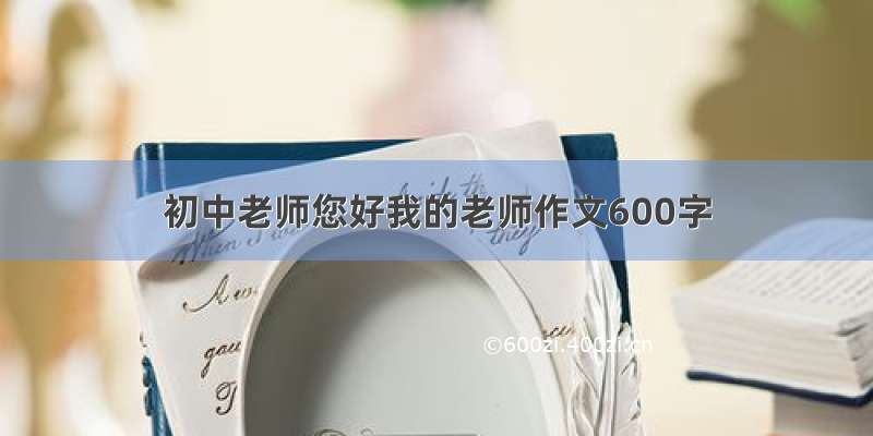 初中老师您好我的老师作文600字