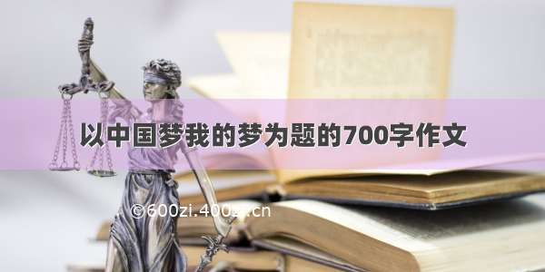 以中国梦我的梦为题的700字作文