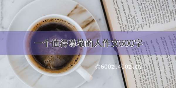 一个值得尊敬的人作文600字